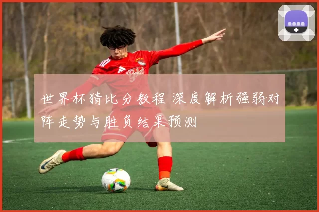 世界杯猜比分教程 深度解析强弱对阵走势与胜负结果预测