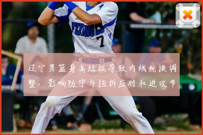 辽宁男篮身高短板导致内线轮换调整，影响防守与挡拆应对和进攻节奏