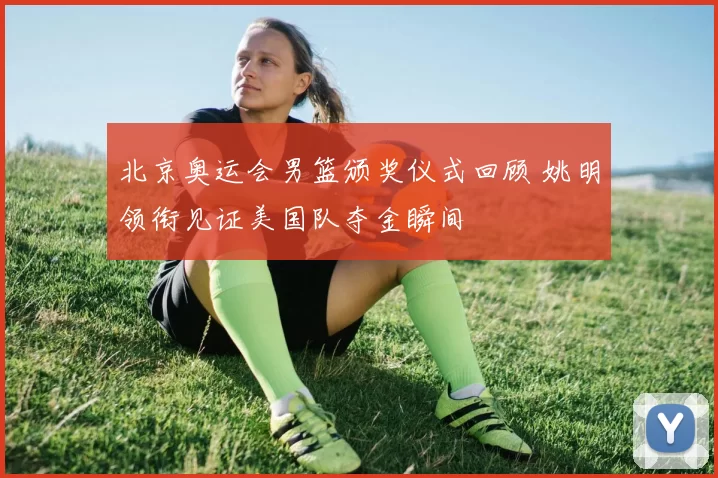 北京奥运会男篮颁奖仪式回顾 姚明领衔见证美国队夺金瞬间