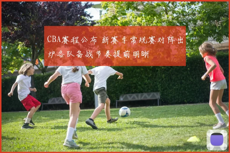 CBA赛程公布 新赛季常规赛对阵出炉各队备战节奏提前明晰