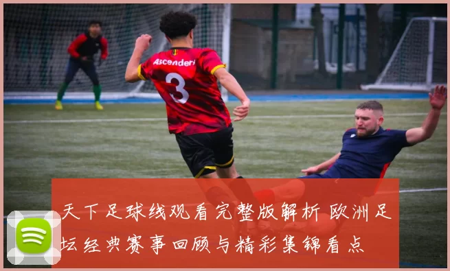 天下足球线观看完整版解析 欧洲足坛经典赛事回顾与精彩集锦看点