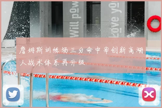 詹姆斯训练场三分命中率创新高湖人战术体系再升级