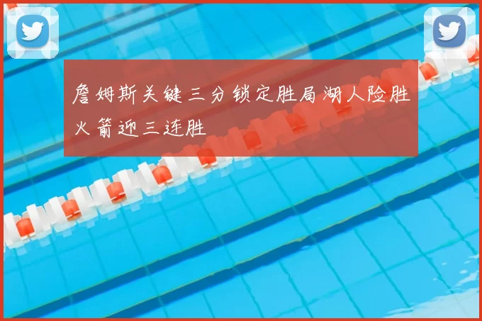 詹姆斯关键三分锁定胜局湖人险胜火箭迎三连胜