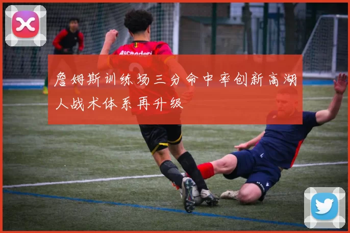 詹姆斯训练场三分命中率创新高湖人战术体系再升级