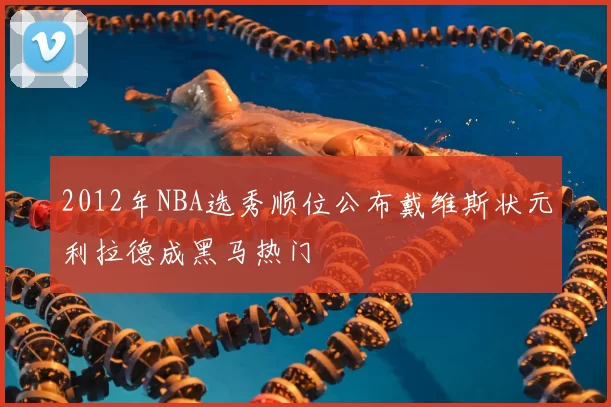 2012年NBA选秀顺位公布戴维斯状元利拉德成黑马热门