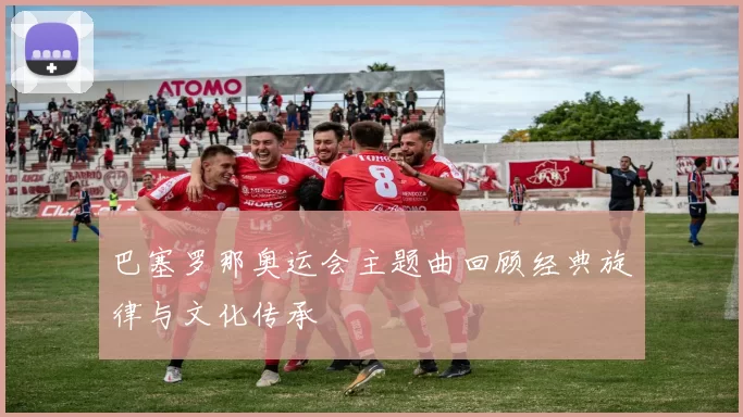 巴塞罗那奥运会主题曲回顾经典旋律与文化传承