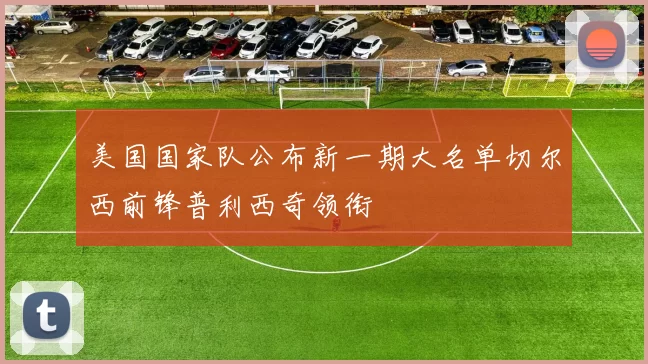 美国国家队公布新一期大名单切尔西前锋普利西奇领衔