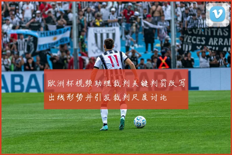 欧洲杯视频助理裁判关键判罚改写出线形势并引发裁判尺度讨论