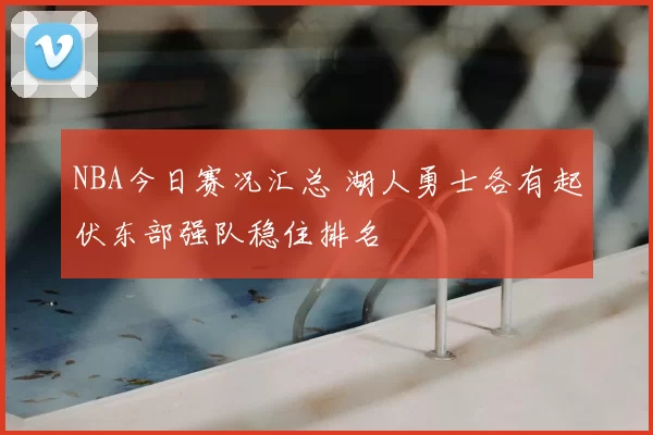 NBA今日赛况汇总 湖人勇士各有起伏东部强队稳住排名